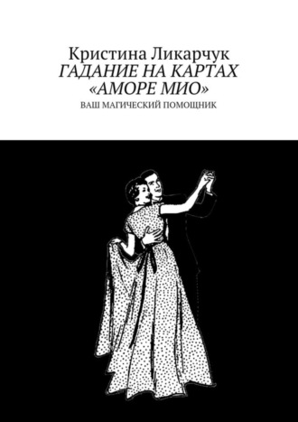 Кристина Викторовна Ликарчук. Гадание на картах «Аморе Мио». Ваш магический помощник