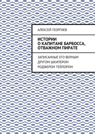 Алексей Георгиев. Истории о капитане Барбосса, отважном пирате. Записанные его верным другом шкипером Роджером Тейлором