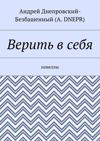 Андрей Днепровский-Безбашенный (A.DNEPR). Верить в себя. Новеллы