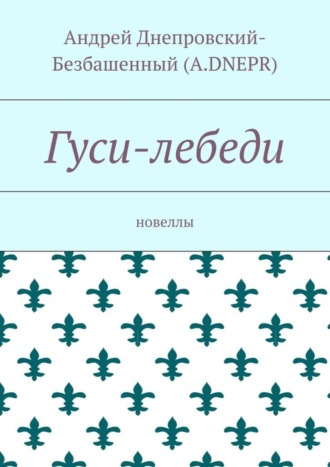 Андрей Днепровский-Безбашенный (A.DNEPR). Гуси-лебеди. Новеллы