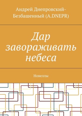 Андрей Днепровский-Безбашенный (A.DNEPR). Дар завораживать небеса. Новеллы