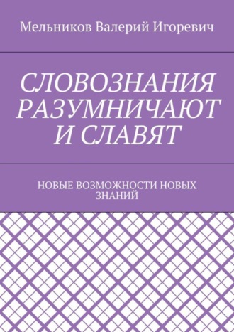 Обложка книги «СЛОВОЗНАНИЯ РАЗУМНИЧАЮТ И СЛАВЯТ. НОВЫЕ ВОЗМОЖНОСТИ НОВЫХ ЗНАНИЙ»