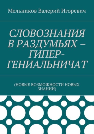 Обложка книги «СЛОВОЗНАНИЯ В РАЗДУМЬЯХ – ГИПЕР-ГЕНИАЛЬНИЧАТ. (НОВЫЕ ВОЗМОЖНОСТИ НОВЫХ ЗНАНИЙ)»