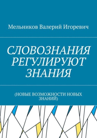 Валерий Игоревич Мельников. СЛОВОЗНАНИЯ РЕГУЛИРУЮТ ЗНАНИЯ. (НОВЫЕ ВОЗМОЖНОСТИ НОВЫХ ЗНАНИЙ)