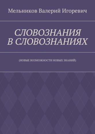 Валерий Игоревич Мельников. СЛОВОЗНАНИЯ В СЛОВОЗНАНИЯХ. (НОВЫЕ ВОЗМОЖНОСТИ НОВЫХ ЗНАНИЙ)