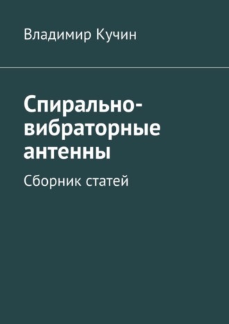 Владимир Кучин. Спирально-вибраторные антенны. Сборник статей