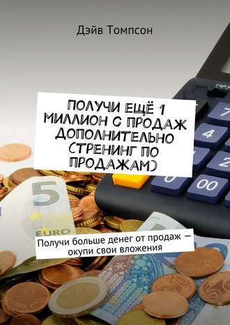 Обложка книги «Получи ещё 1 миллион с продаж дополнительно (тренинг по продажам). Получи больше денег от продаж – окупи свои вложения»