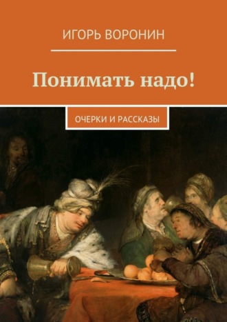 Игорь Воронин. Понимать надо! Очерки и рассказы