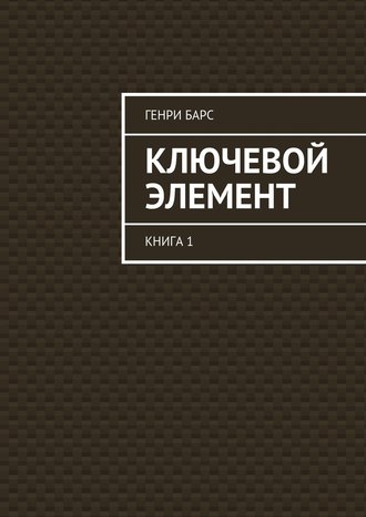 Генри Барс. Ключевой элемент. Книга 1