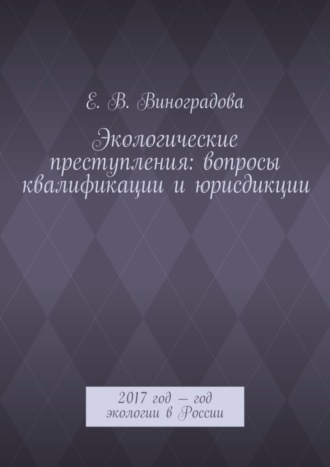 Е. В. Виноградова. Экологические преступления: вопросы квалификации и юрисдикции. 2017 год – год экологии в России