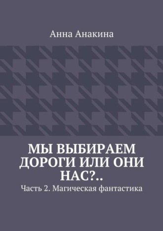 Анна Анакина. Мы выбираем дороги или они нас?.. Часть 2. Магическая фантастика