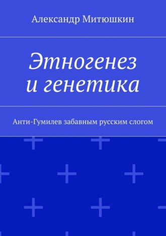 Александр Павлович Митюшкин. Этногенез и генетика. Анти-Гумилев забавным русским слогом