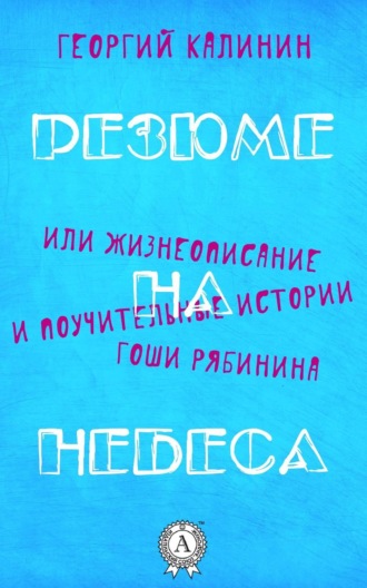 Георгий Калинин. Резюме на небеса, или Жизнеописание и поучительные истории Гоши Рябинина