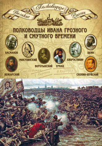 Группа авторов. Полководцы Ивана Грозного и Смутного времени. Алексей Басманов, Семен Микулинский, Михаил Воротынский, Ермак, Дмитрий Хворостинин, Михаил Шеин, Дмитрий Пожарский, Михаил Скопин-Шуйский