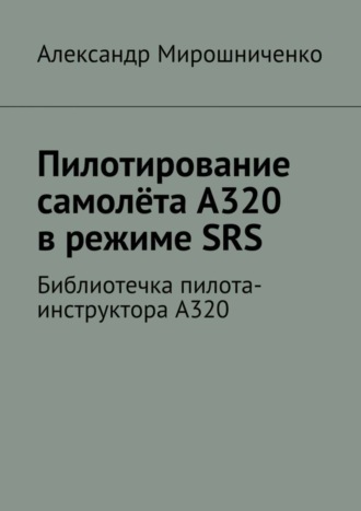 Обложка книги «Пилотирование самолёта А320 в режиме SRS. Библиотечка пилота-инструктора А320»