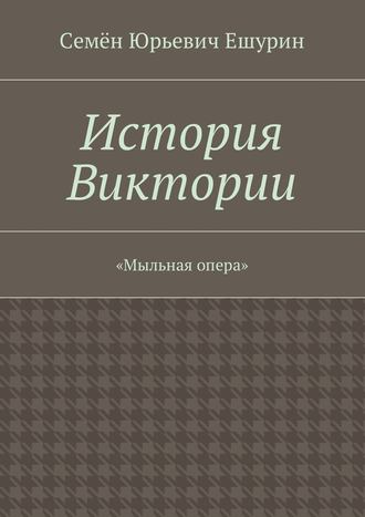 Семён Юрьевич Ешурин. История Виктории. «Мыльная опера»