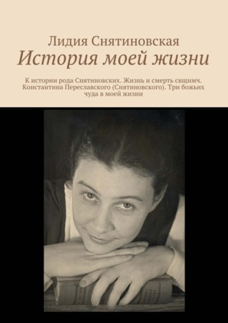 Лидия Снятиновская. История моей жизни. К истории рода Снятиновских. Жизнь и смерть свщнмч. Константина Переславского (Снятиновского). Три божьих чуда в моей жизни