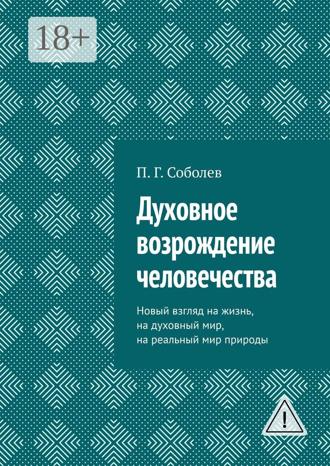 П. Г. Соболев. Духовное возрождение человечества. Новый взгляд на жизнь, на духовный мир, на реальный мир природы