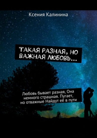Обложка книги «Такая разная, но важная любовь… Любовь бывает разная, Она немного страшная. Пугает, но отважные Найдут её в пути»