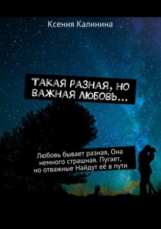 Ксения Калинина. Такая разная, но важная любовь… Любовь бывает разная, Она немного страшная. Пугает, но отважные Найдут её в пути