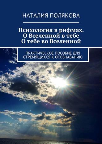 Наталия Полякова. Психология в рифмах. О Вселенной в тебе, о тебе во Вселенной. Практическое пособие для стремящихся к осознаванию