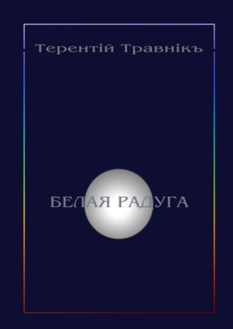 Терентiй Травнiкъ. Белая радуга. Философские притчи и эссе