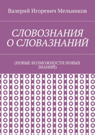 Валерий Игоревич Мельников. СЛОВОЗНАНИЯ О СЛОВАЗНАНИЙ. (НОВЫЕ ВОЗМОЖНОСТИ НОВЫХ ЗНАНИЙ)