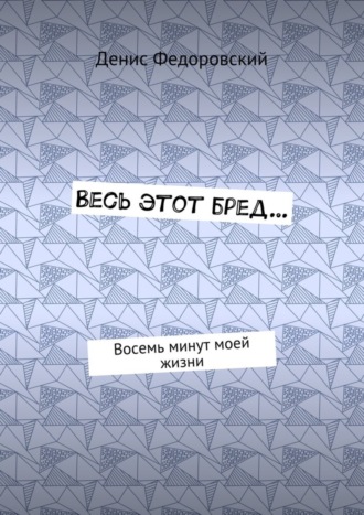 Денис Федоровский. Весь этот бред… Восемь минут моей жизни