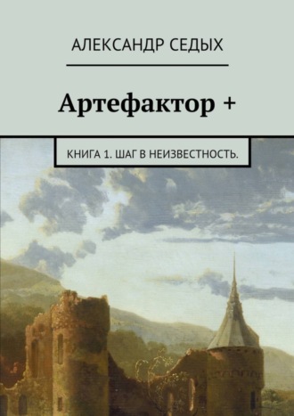 Александр Седых. Артефактор +. Книга 1. Шаг в неизвестность.