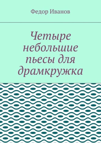 Федор Иванов. Четыре небольшие пьесы для драмкружка