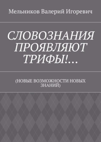 Валерий Игоревич Мельников. СЛОВОЗНАНИЯ ПРОЯВЛЯЮТ ТРИФЫ!… (НОВЫЕ ВОЗМОЖНОСТИ НОВЫХ ЗНАНИЙ)