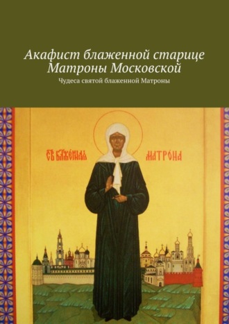 Обложка книги «Акафист блаженной старице Матроны Московской. Чудеса святой блаженной Матроны»