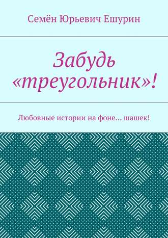 Семён Юрьевич Ешурин. Забудь «треугольник»! Любовные истории на фоне… шашек!