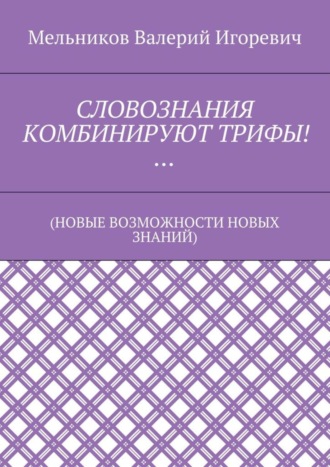 Обложка книги «СЛОВОЗНАНИЯ КОМБИНИРУЮТ ТРИФЫ!… (НОВЫЕ ВОЗМОЖНОСТИ НОВЫХ ЗНАНИЙ)»