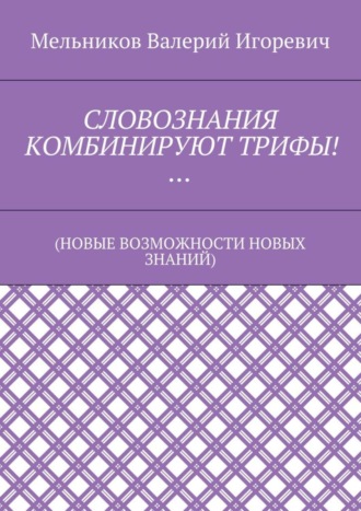 Валерий Игоревич Мельников. СЛОВОЗНАНИЯ КОМБИНИРУЮТ ТРИФЫ!… (НОВЫЕ ВОЗМОЖНОСТИ НОВЫХ ЗНАНИЙ)