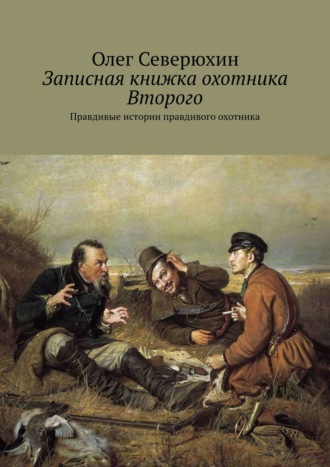 Олег Васильевич Северюхин. Записная книжка охотника Второго. Правдивые истории правдивого охотника