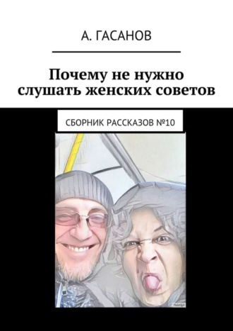 Алик Гасанов. Почему не нужно слушать женских советов. Сборник рассказов №10