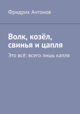 Обложка книги «Волк, козёл, свинья и цапля. Это всё: всего лишь капля»