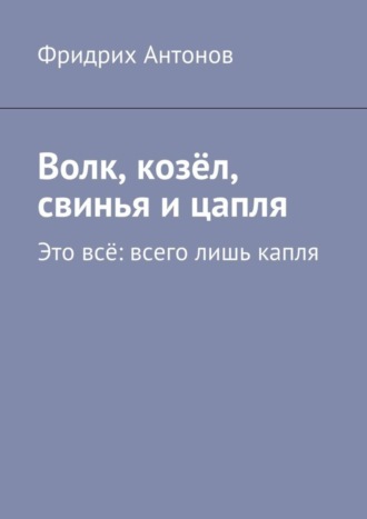 Фридрих Антонов. Волк, козёл, свинья и цапля. Это всё: всего лишь капля