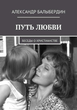 Александр Геннадьевич Балыбердин. Путь любви. Беседы о христианстве