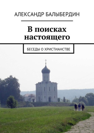 Александр Геннадьевич Балыбердин. В поисках настоящего. Беседы о христианстве