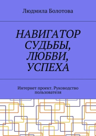 Людмила Болотова. Навигатор судьбы, любви, успеха. Интернет проект. Руководство пользователя