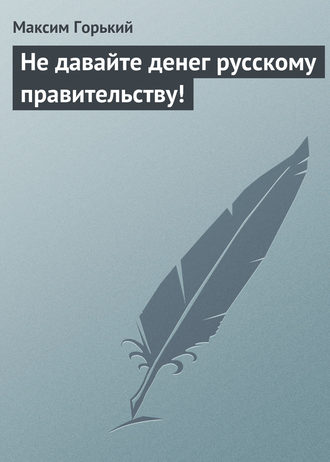 Максим Горький. Не давайте денег русскому правительству!