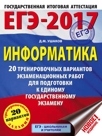 Д. М. Ушаков. ЕГЭ-2017. Информатика. 20 тренировочных вариантов экзаменационных работ для подготовки к ЕГЭ