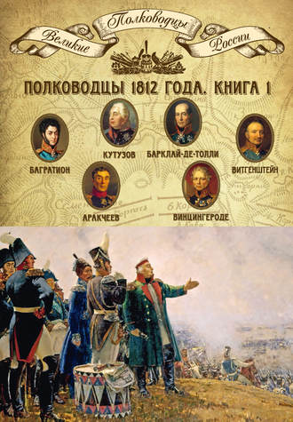 Группа авторов. Полководцы 1812 года. Книга 1. Михаил Кутузов, Михаил Барклай-де-Толли, Петр Багратион, Петр Витгенштейн, Алексей Аракчеев, Фердинанд Винцингероде