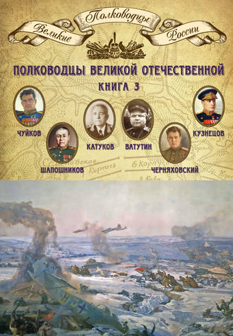 Группа авторов. Полководцы Великой Отечественной. Книга 3. Борис Шапошников, Василий Чуйков, Михаил Катуков, Николай Ватутин, Николай Кузнецов, Иван Черняховский