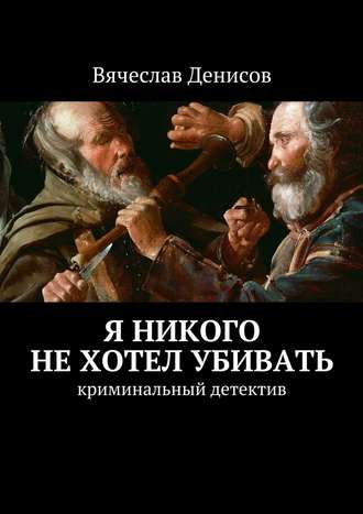 Вячеслав Вячеславович Денисов. Я никого не хотел убивать. Криминальный детектив