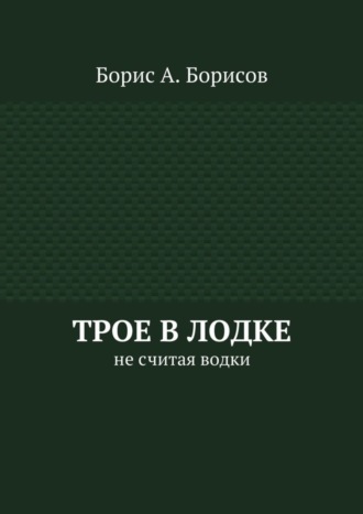 Борис А. Борисов. Трое в лодке. Не считая водки