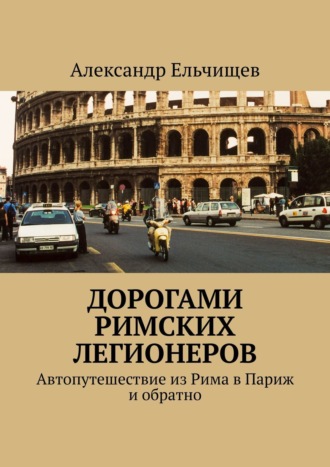 Александр Ельчищев. Дорогами римских легионеров. Автопутешествие из Рима в Париж и обратно