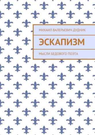 Михаил Валерьевич Дудник. Эскапизм. Мысли бедового поэта